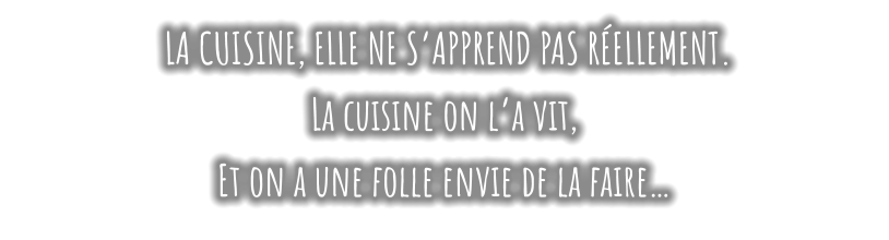 LA CUISINE, ELLE NE S’APPREND PAS RÉELLEMENT. La cuisine on l’a vit,   Et on a une folle envie de la faire…