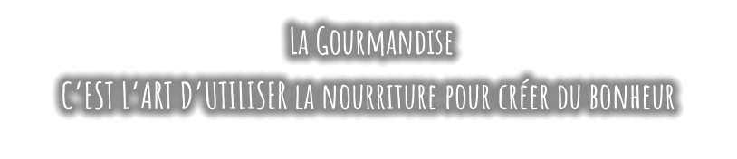 La Gourmandise  C’EST L’ART D’UTILISER la nourriture pour créer du bonheur