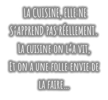 LA CUISINE, ELLE NE S’APPREND PAS RÉELLEMENT. La cuisine on l’a vit,   Et on a une folle envie de la faire…