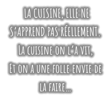 LA CUISINE, ELLE NE S’APPREND PAS RÉELLEMENT. La cuisine on l’a vit,   Et on a une folle envie de la faire…